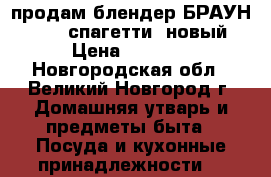 продам блендер БРАУН MQ 325 спагетти, новый › Цена ­ 2 500 - Новгородская обл., Великий Новгород г. Домашняя утварь и предметы быта » Посуда и кухонные принадлежности   